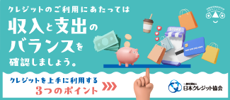 ⇒クレジットのご利用にあたっては収入と支出のバランスを確認しましょう（一般社団法人 日本クレジット協会）
