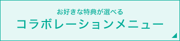 お好きな特典が選べる コラボレーションメニュー