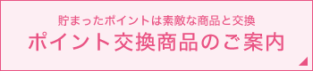 貯まったポイントは素敵な商品と交換 ポイント交換商品のご案内