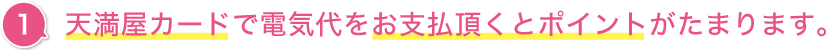 １．天満屋カードで電気代をお支払頂くとポイントがたまります。