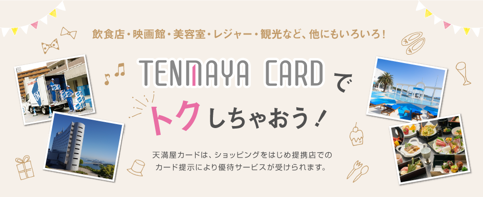 TENMAYA CARD（天満屋カード）でトクしちゃおう！天満屋カードは、ショッピングをはじめ提携店でのカード提示により優待サービスが受けられます。飲食店・映画館・美容室・レジャー・観光など、他にもいろいろ！