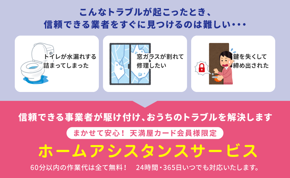 信頼できる事業者が駆け付け、おうちのトラブルを解決します。まかせて安心！天満屋カード会員様限定ホームアシスタンスサービス